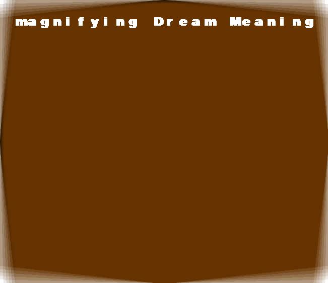  dream meanings magnifying